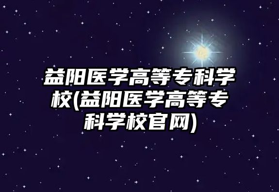 益陽醫(yī)學高等專科學校(益陽醫(yī)學高等?？茖W校官網)