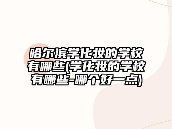 哈爾濱學(xué)化妝的學(xué)校有哪些(學(xué)化妝的學(xué)校有哪些-哪個好一點)