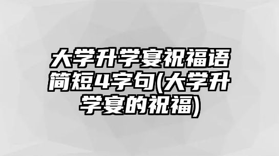 大學(xué)升學(xué)宴祝福語簡短4字句(大學(xué)升學(xué)宴的祝福)