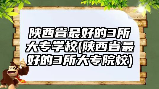 陜西省最好的3所大專學(xué)校(陜西省最好的3所大專院校)