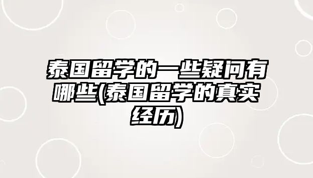 泰國留學的一些疑問有哪些(泰國留學的真實經(jīng)歷)