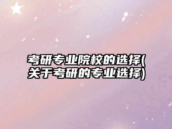 考研專業(yè)院校的選擇(關(guān)于考研的專業(yè)選擇)