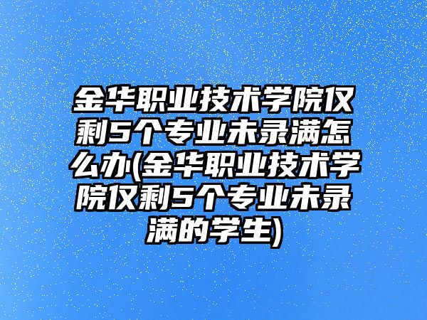 金華職業(yè)技術(shù)學院僅剩5個專業(yè)未錄滿怎么辦(金華職業(yè)技術(shù)學院僅剩5個專業(yè)未錄滿的學生)