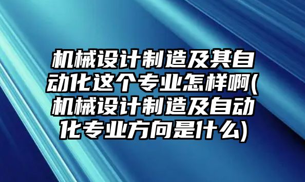 機械設(shè)計制造及其自動化這個專業(yè)怎樣啊(機械設(shè)計制造及自動化專業(yè)方向是什么)