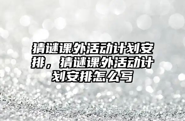 猜謎課外活動計劃安排，猜謎課外活動計劃安排怎么寫