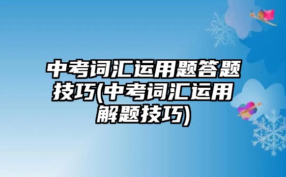 中考詞匯運用題答題技巧(中考詞匯運用解題技巧)