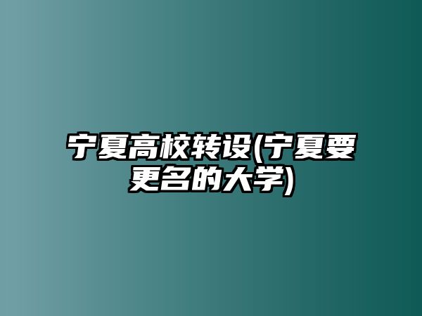 寧夏高校轉(zhuǎn)設(shè)(寧夏要更名的大學(xué))