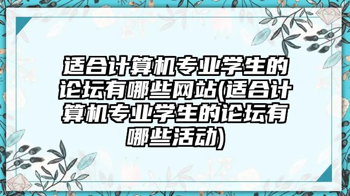 適合計(jì)算機(jī)專業(yè)學(xué)生的論壇有哪些網(wǎng)站(適合計(jì)算機(jī)專業(yè)學(xué)生的論壇有哪些活動(dòng))