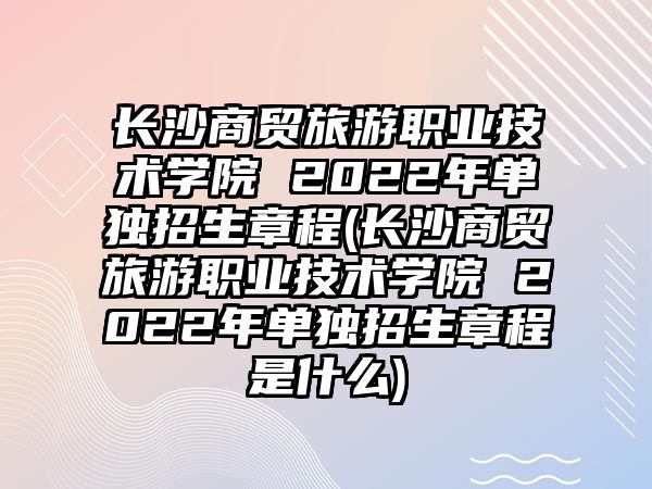 長沙商貿(mào)旅游職業(yè)技術(shù)學(xué)院 2022年單獨招生章程(長沙商貿(mào)旅游職業(yè)技術(shù)學(xué)院 2022年單獨招生章程是什么)