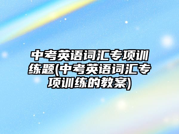 中考英語詞匯專項訓練題(中考英語詞匯專項訓練的教案)