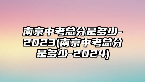 南京中考總分是多少-2023(南京中考總分是多少-2024)