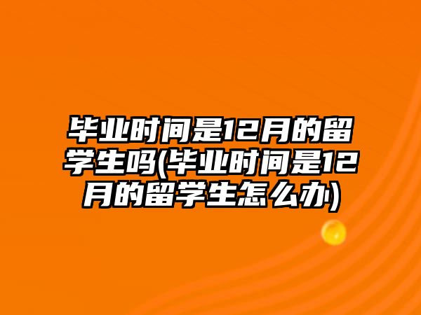 畢業(yè)時(shí)間是12月的留學(xué)生嗎(畢業(yè)時(shí)間是12月的留學(xué)生怎么辦)