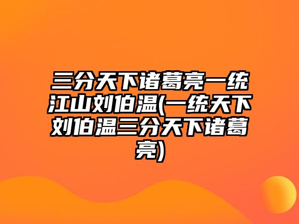 三分天下諸葛亮一統(tǒng)江山劉伯溫(一統(tǒng)天下劉伯溫三分天下諸葛亮)