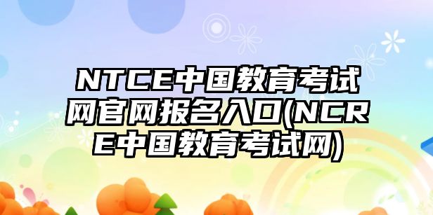 NTCE中國教育考試網(wǎng)官網(wǎng)報名入口(NCRE中國教育考試網(wǎng))