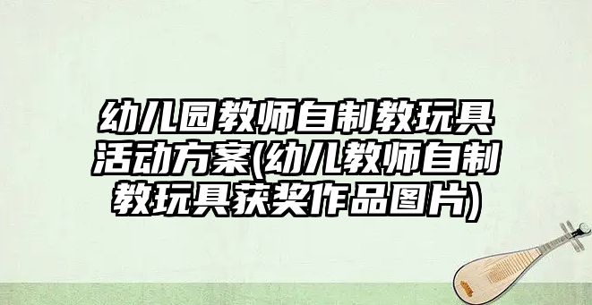 幼兒園教師自制教玩具活動(dòng)方案(幼兒教師自制教玩具獲獎(jiǎng)作品圖片)