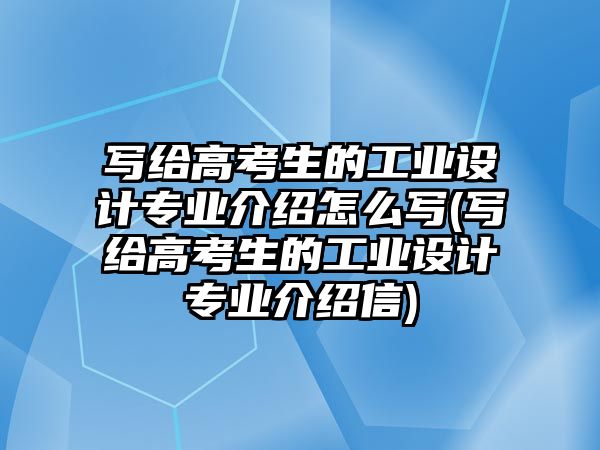 寫給高考生的工業(yè)設計專業(yè)介紹怎么寫(寫給高考生的工業(yè)設計專業(yè)介紹信)