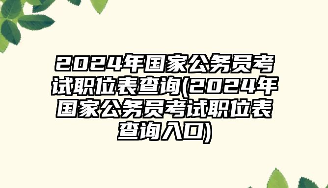 2024年國家公務(wù)員考試職位表查詢(2024年國家公務(wù)員考試職位表查詢?nèi)肟?