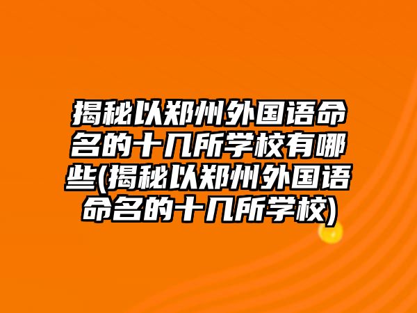 揭秘以鄭州外國語命名的十幾所學(xué)校有哪些(揭秘以鄭州外國語命名的十幾所學(xué)校)