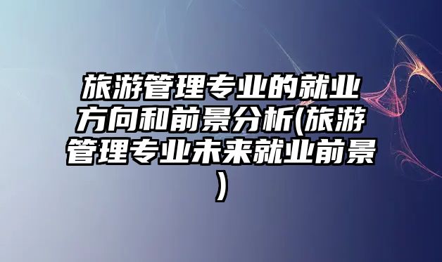 旅游管理專業(yè)的就業(yè)方向和前景分析(旅游管理專業(yè)未來就業(yè)前景)