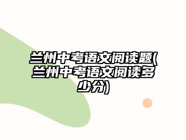 蘭州中考語文閱讀題(蘭州中考語文閱讀多少分)