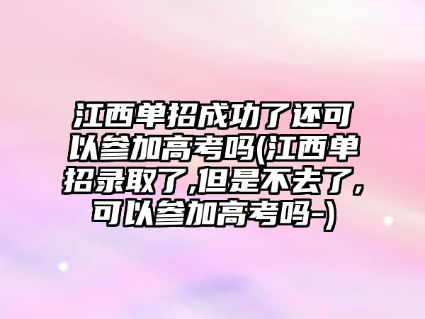 江西單招成功了還可以參加高考嗎(江西單招錄取了,但是不去了,可以參加高考嗎-)