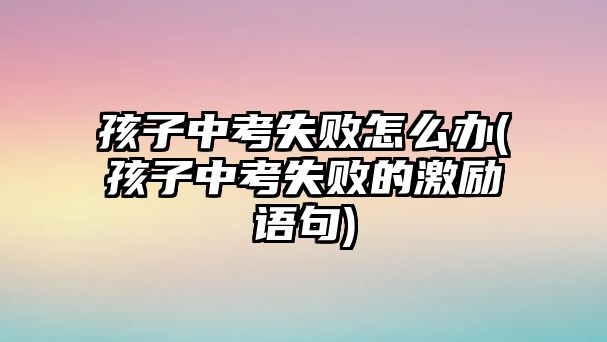 孩子中考失敗怎么辦(孩子中考失敗的激勵(lì)語(yǔ)句)