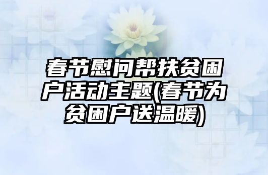 春節(jié)慰問幫扶貧困戶活動主題(春節(jié)為貧困戶送溫暖)