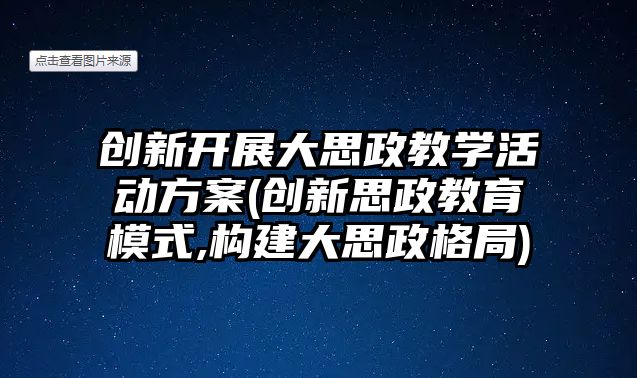 創(chuàng)新開展大思政教學活動方案(創(chuàng)新思政教育模式,構建大思政格局)