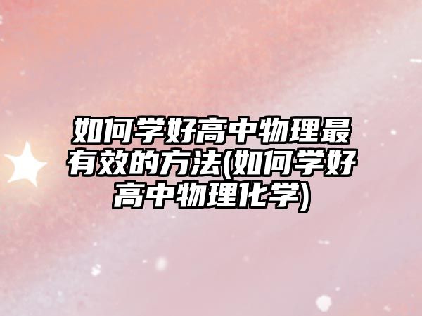 如何學(xué)好高中物理最有效的方法(如何學(xué)好高中物理化學(xué))