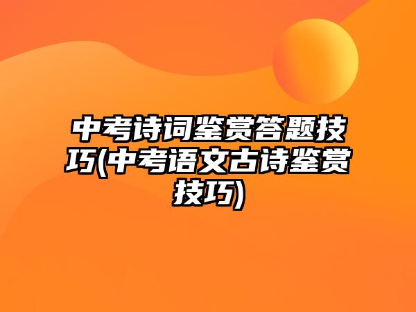 中考詩(shī)詞鑒賞答題技巧(中考語(yǔ)文古詩(shī)鑒賞技巧)