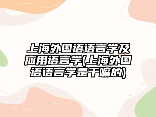 上海外國(guó)語(yǔ)語(yǔ)言學(xué)及應(yīng)用語(yǔ)言學(xué)(上海外國(guó)語(yǔ)語(yǔ)言學(xué)是干嘛的)