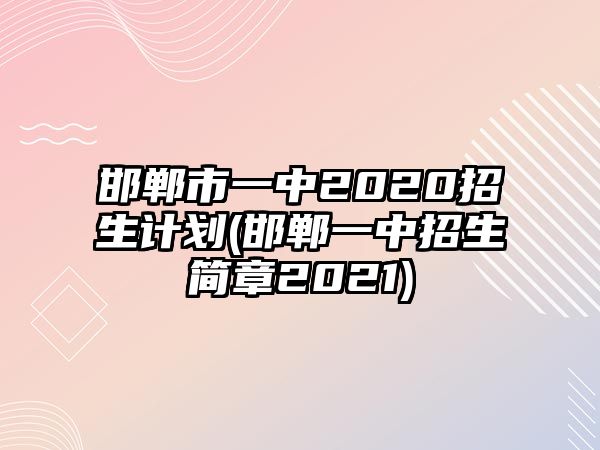 邯鄲市一中2020招生計劃(邯鄲一中招生簡章2021)