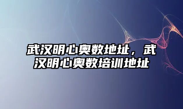 武漢明心奧數(shù)地址，武漢明心奧數(shù)培訓(xùn)地址