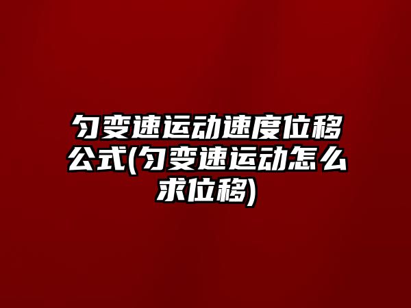 勻變速運動速度位移公式(勻變速運動怎么求位移)