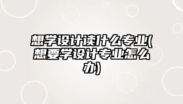 想學(xué)設(shè)計讀什么專業(yè)(想要學(xué)設(shè)計專業(yè)怎么辦)