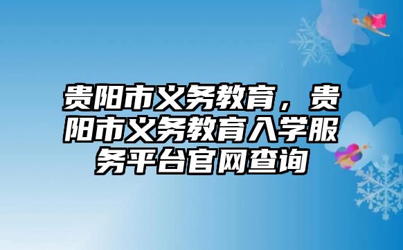 貴陽市義務教育，貴陽市義務教育入學服務平臺官網(wǎng)查詢