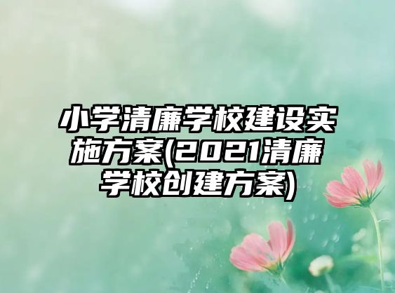 小學(xué)清廉學(xué)校建設(shè)實施方案(2021清廉學(xué)校創(chuàng)建方案)