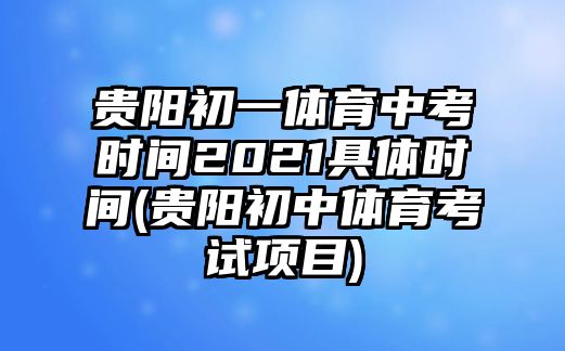 貴陽初一體育中考時(shí)間2021具體時(shí)間(貴陽初中體育考試項(xiàng)目)