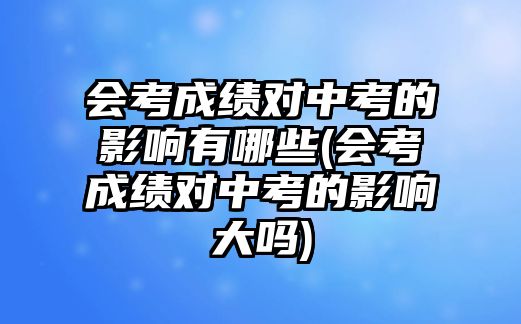 會考成績對中考的影響有哪些(會考成績對中考的影響大嗎)