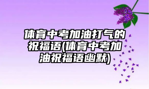 體育中考加油打氣的祝福語(yǔ)(體育中考加油祝福語(yǔ)幽默)