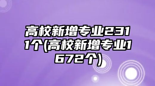 高校新增專(zhuān)業(yè)2311個(gè)(高校新增專(zhuān)業(yè)1672個(gè))