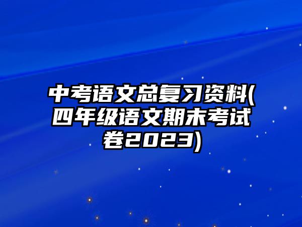 中考語文總復(fù)習(xí)資料(四年級(jí)語文期末考試卷2023)