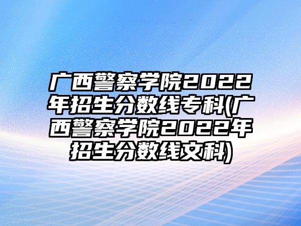 廣西警察學(xué)院2022年招生分?jǐn)?shù)線?？?廣西警察學(xué)院2022年招生分?jǐn)?shù)線文科)