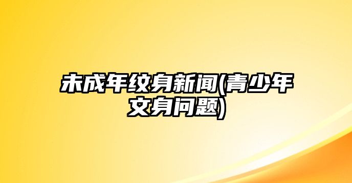 未成年紋身新聞(青少年文身問題)