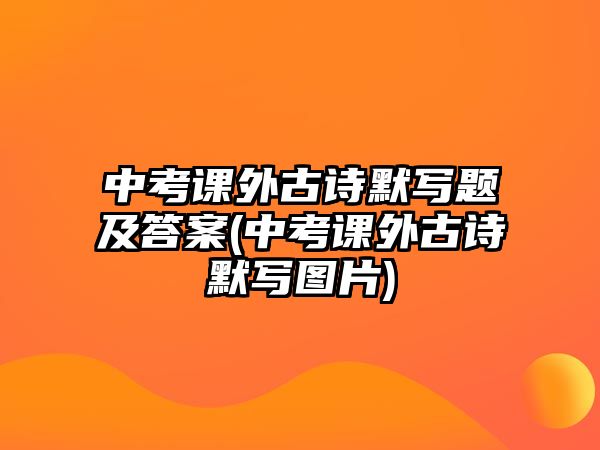 中考課外古詩默寫題及答案(中考課外古詩默寫圖片)