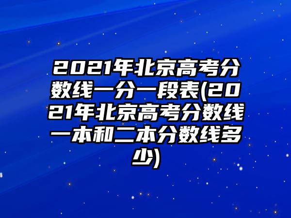 2021年北京高考分?jǐn)?shù)線一分一段表(2021年北京高考分?jǐn)?shù)線一本和二本分?jǐn)?shù)線多少)