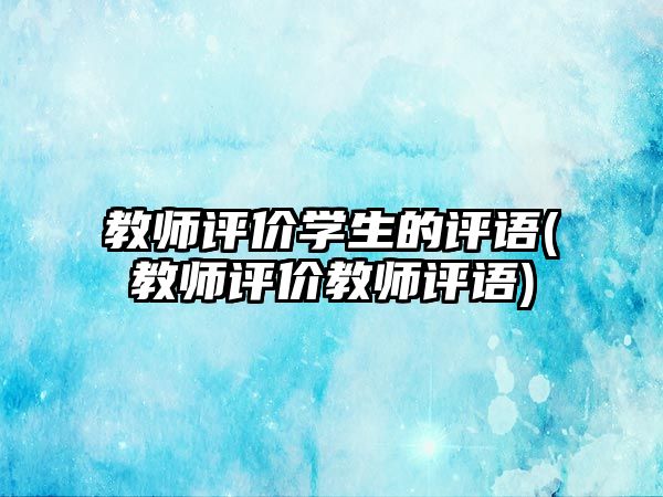 教師評價學(xué)生的評語(教師評價教師評語)