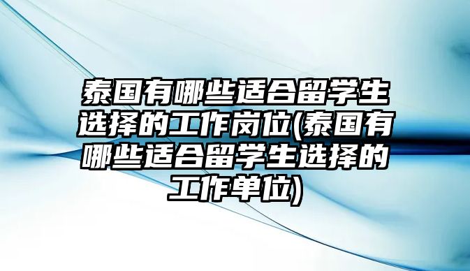 泰國(guó)有哪些適合留學(xué)生選擇的工作崗位(泰國(guó)有哪些適合留學(xué)生選擇的工作單位)