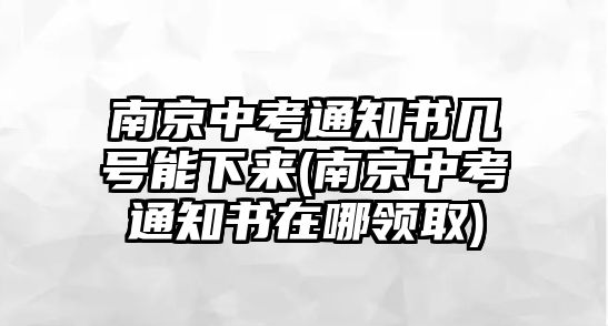 南京中考通知書幾號能下來(南京中考通知書在哪領(lǐng)取)