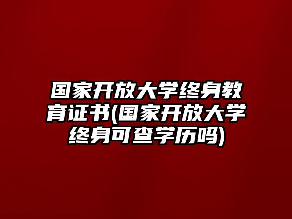 國家開放大學終身教育證書(國家開放大學終身可查學歷嗎)